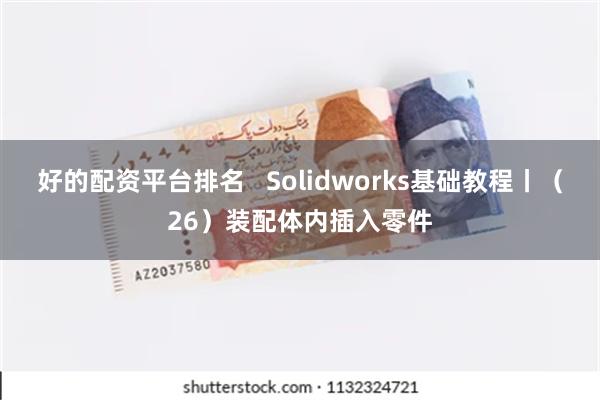 好的配资平台排名   Solidworks基础教程丨（26）装配体内插入零件