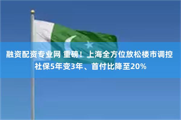 融资配资专业网 重磅！上海全方位放松楼市调控 社保5年变3年、首付比降至20%