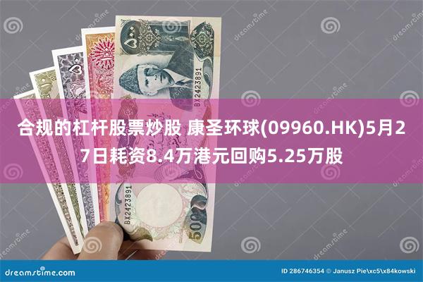 合规的杠杆股票炒股 康圣环球(09960.HK)5月27日耗资8.4万港元回购5.25万股