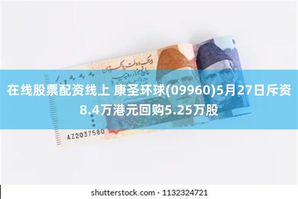 在线股票配资线上 康圣环球(09960)5月27日斥资8.4万港元回购5.25万股