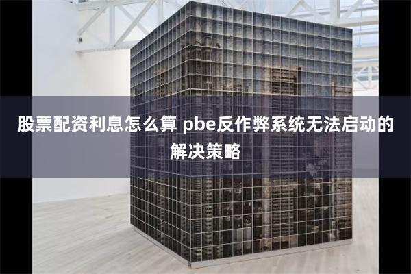 股票配资利息怎么算 pbe反作弊系统无法启动的解决策略