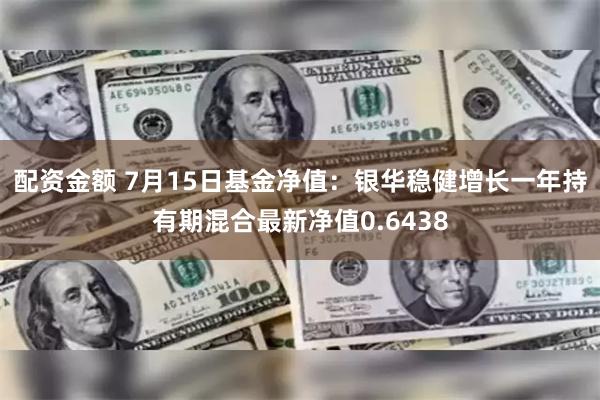 配资金额 7月15日基金净值：银华稳健增长一年持有期混合最新净值0.6438