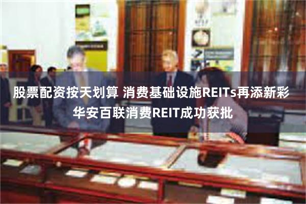 股票配资按天划算 消费基础设施REITs再添新彩 华安百联消费REIT成功获批