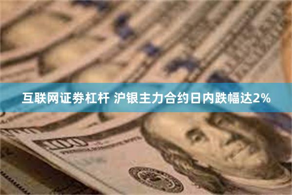 互联网证劵杠杆 沪银主力合约日内跌幅达2%