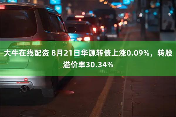 大牛在线配资 8月21日华源转债上涨0.09%，转股溢价率30.34%