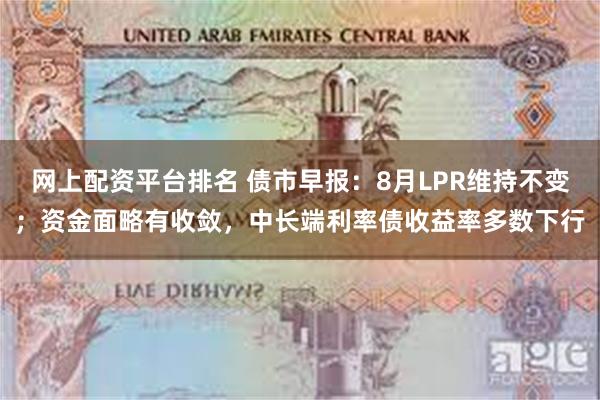 网上配资平台排名 债市早报：8月LPR维持不变；资金面略有收敛，中长端利率债收益率多数下行