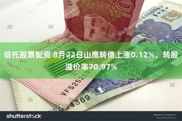 信托股票配资 8月22日山鹰转债上涨0.12%，转股溢价率70.97%