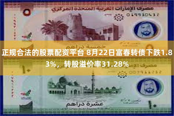 正规合法的股票配资平台 8月22日富春转债下跌1.83%，转股溢价率31.28%