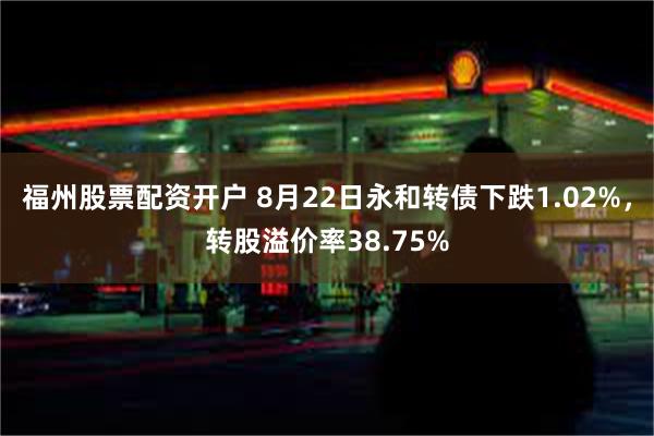 福州股票配资开户 8月22日永和转债下跌1.02%，转股溢价率38.75%