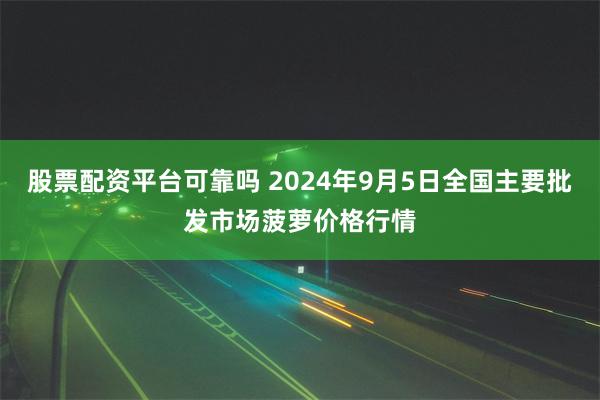 股票配资平台可靠吗 2024年9月5日全国主要批发市场菠萝价格行情