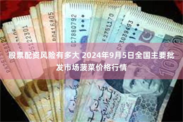 股票配资风险有多大 2024年9月5日全国主要批发市场菠菜价格行情